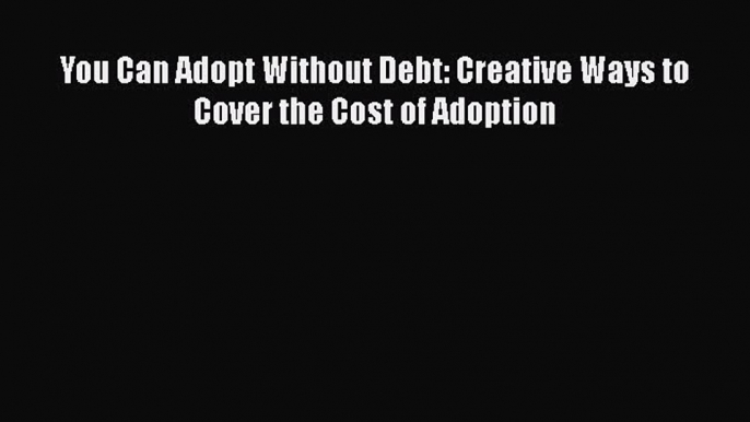 Download You Can Adopt Without Debt: Creative Ways to Cover the Cost of Adoption Free Books