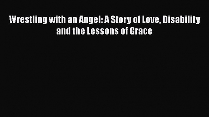 Download Wrestling with an Angel: A Story of Love Disability and the Lessons of Grace Free