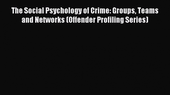 Read The Social Psychology of Crime: Groups Teams and Networks (Offender Profiling Series)