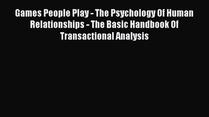 Read Games People Play - The Psychology Of Human Relationships - The Basic Handbook Of Transactional