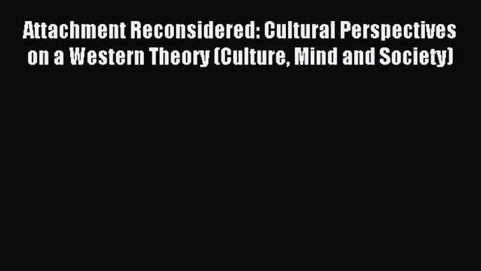 Read Attachment Reconsidered: Cultural Perspectives on a Western Theory (Culture Mind and Society)