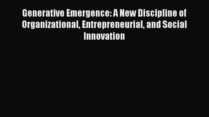 Read Generative Emergence: A New Discipline of Organizational Entrepreneurial and Social Innovation
