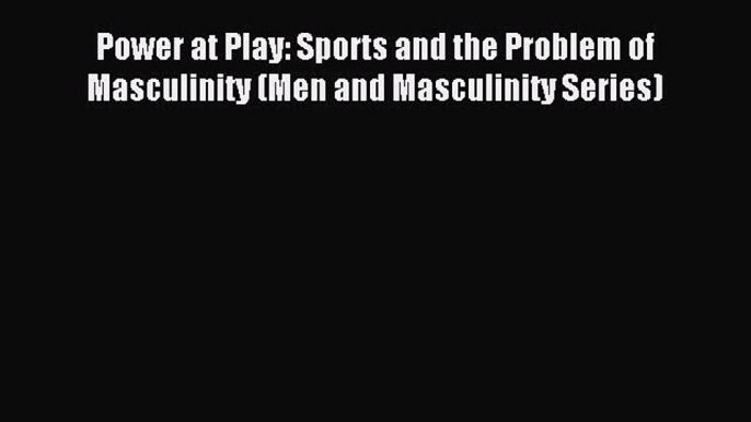 Read Power at Play: Sports and the Problem of Masculinity (Men and Masculinity Series) Ebook