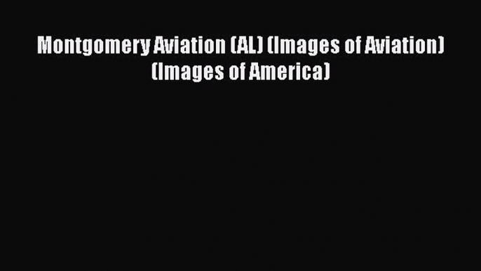 [Read Book] Montgomery Aviation (AL) (Images of Aviation) (Images of America) Free PDF
