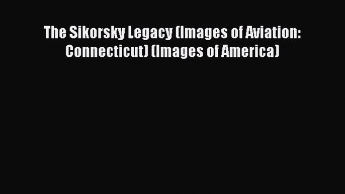 [Read Book] The Sikorsky Legacy (Images of Aviation: Connecticut) (Images of America) Free