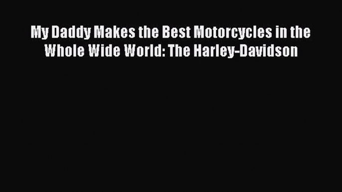 [Read Book] My Daddy Makes the Best Motorcycles in the Whole Wide World: The Harley-Davidson