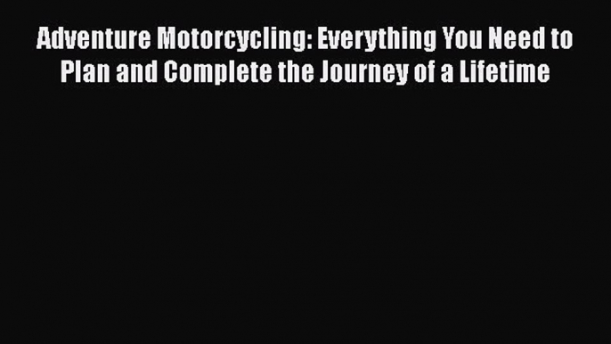 [Read Book] Adventure Motorcycling: Everything You Need to Plan and Complete the Journey of