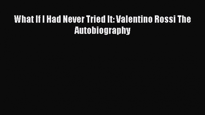 [Read Book] What If I Had Never Tried It: Valentino Rossi The Autobiography  Read Online