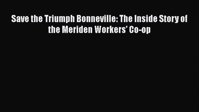 [Read Book] Save the Triumph Bonneville: The Inside Story of the Meriden Workers' Co-op  Read