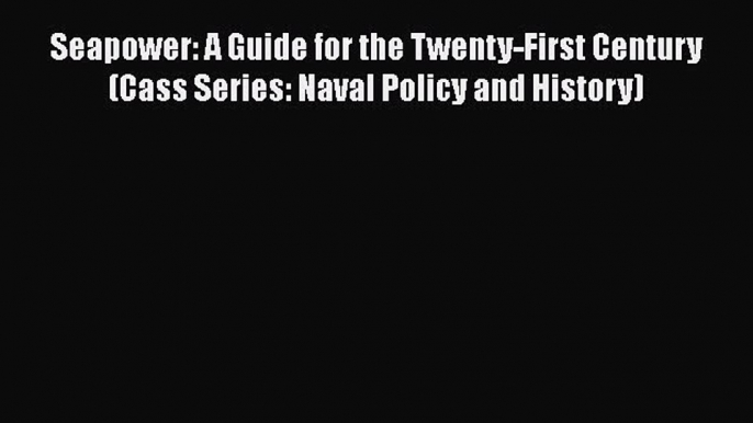 [Read book] Seapower: A Guide for the Twenty-First Century (Cass Series: Naval Policy and History)