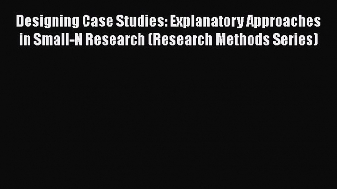 Book Designing Case Studies: Explanatory Approaches in Small-N Research (Research Methods Series)