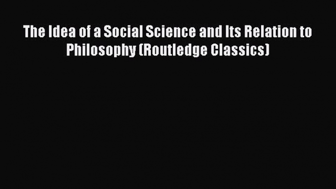 Book The Idea of a Social Science and Its Relation to Philosophy (Routledge Classics) Read