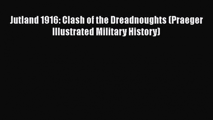 [Read book] Jutland 1916: Clash of the Dreadnoughts (Praeger Illustrated Military History)
