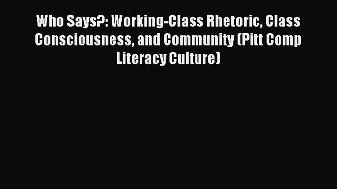 Read Who Says?: Working-Class Rhetoric Class Consciousness and Community (Pitt Comp Literacy