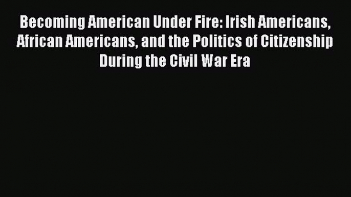 [Read book] Becoming American Under Fire: Irish Americans African Americans and the Politics