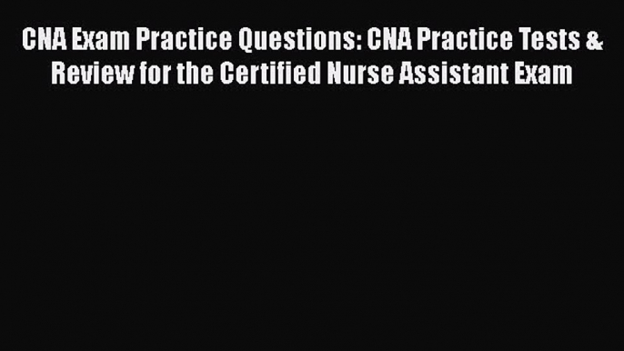 Read CNA Exam Practice Questions: CNA Practice Tests & Review for the Certified Nurse Assistant