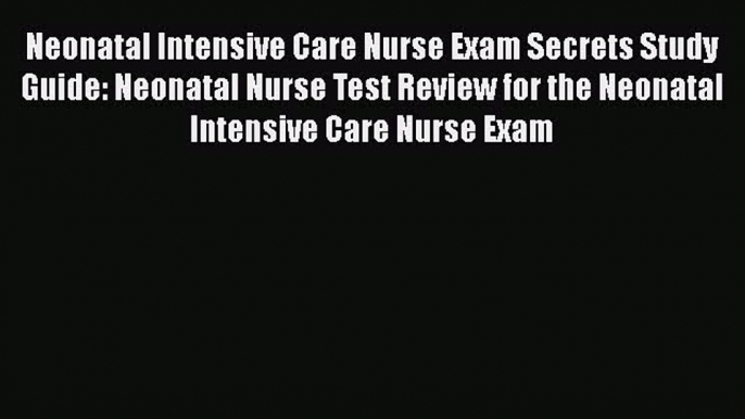 Read Neonatal Intensive Care Nurse Exam Secrets Study Guide: Neonatal Nurse Test Review for