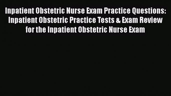 Read Inpatient Obstetric Nurse Exam Practice Questions: Inpatient Obstetric Practice Tests