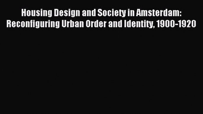 Download Housing Design and Society in Amsterdam: Reconfiguring Urban Order and Identity 1900-1920