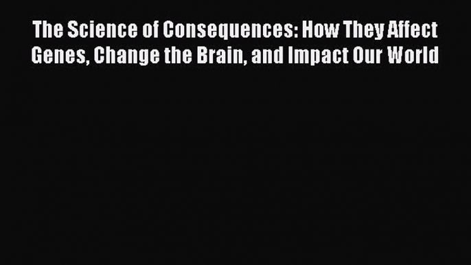 [Read Book] The Science of Consequences: How They Affect Genes Change the Brain and Impact