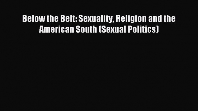 PDF Below the Belt: Sexuality Religion and the American South (Sexual Politics)  EBook
