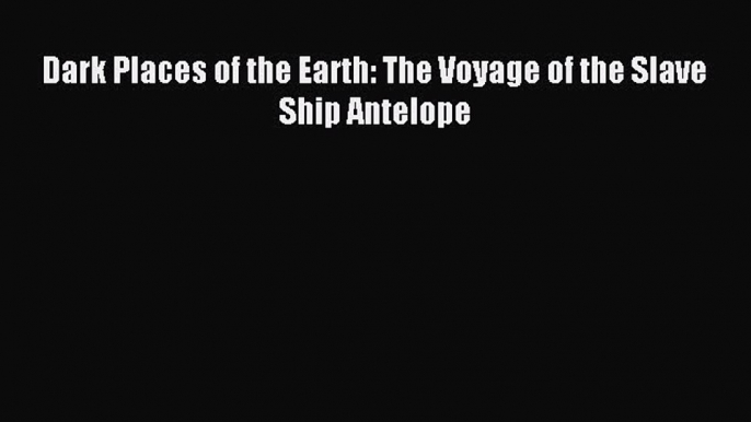 Read Dark Places of the Earth: The Voyage of the Slave Ship Antelope Ebook Free