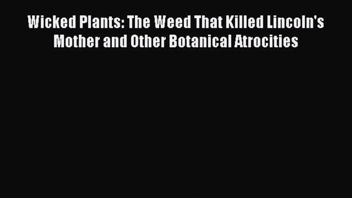 [Read Book] Wicked Plants: The Weed That Killed Lincoln's Mother and Other Botanical Atrocities