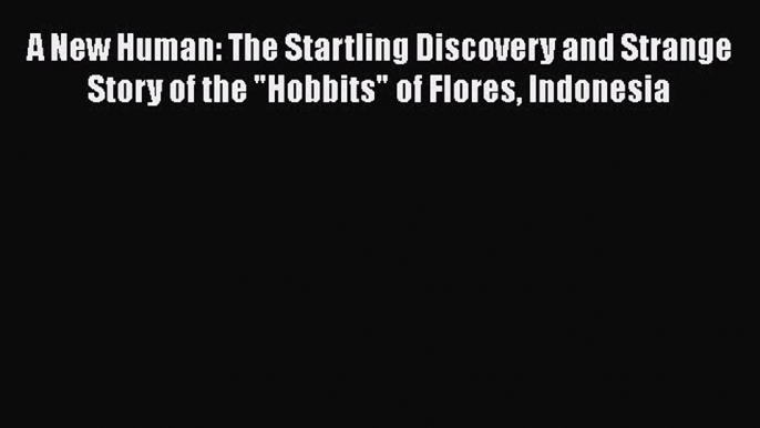 [Read Book] A New Human: The Startling Discovery and Strange Story of the Hobbits of Flores