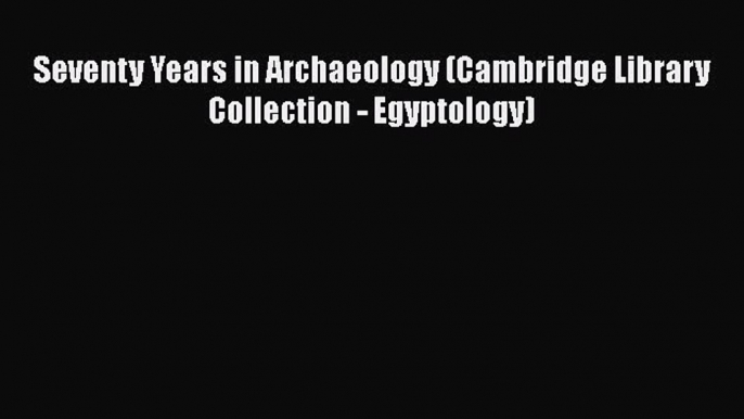 [Read Book] Seventy Years in Archaeology (Cambridge Library Collection - Egyptology)  EBook