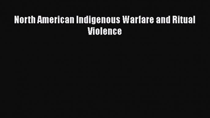 [Read Book] North American Indigenous Warfare and Ritual Violence  EBook