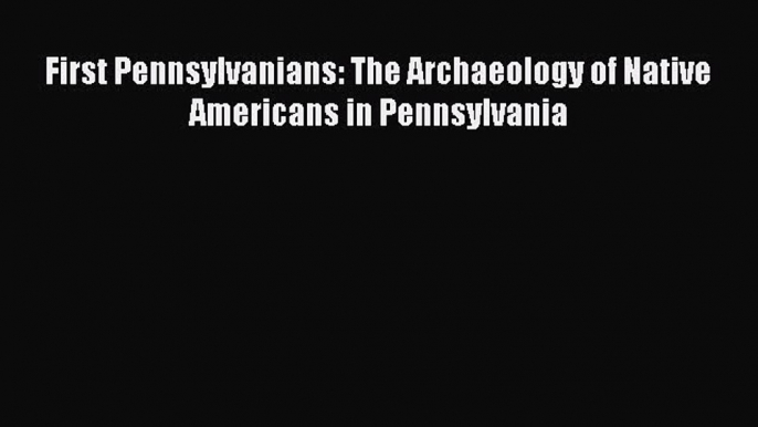 [Read Book] First Pennsylvanians: The Archaeology of Native Americans in Pennsylvania Free