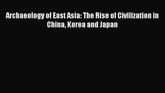 [Read Book] Archaeology of East Asia: The Rise of Civilization in China Korea and Japan Free