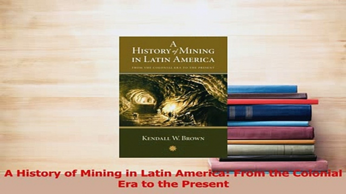 Read  A History of Mining in Latin America From the Colonial Era to the Present Ebook Free