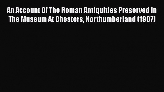 [PDF] An Account Of The Roman Antiquities Preserved In The Museum At Chesters Northumberland