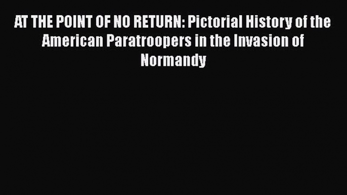 [Read book] AT THE POINT OF NO RETURN: Pictorial History of the American Paratroopers in the