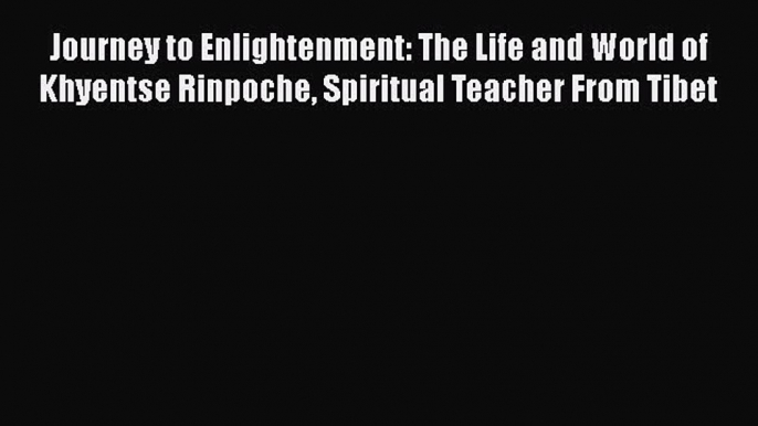 [Read book] Journey to Enlightenment: The Life and World of Khyentse Rinpoche Spiritual Teacher