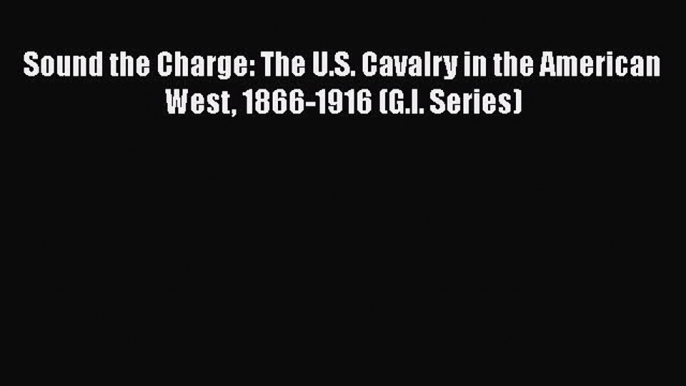 [Read book] Sound the Charge: The U.S. Cavalry in the American West 1866-1916 (G.I. Series)