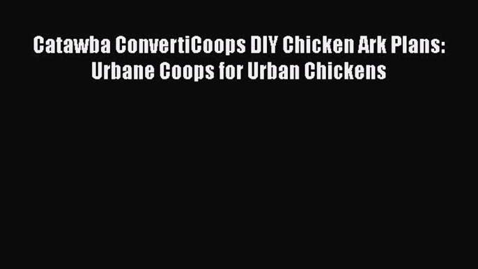 Download Catawba ConvertiCoops DIY Chicken Ark Plans: Urbane Coops for Urban Chickens  EBook