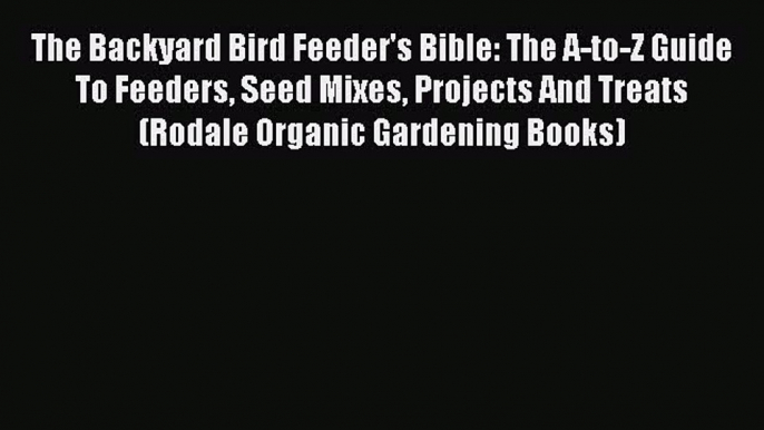 Download The Backyard Bird Feeder's Bible: The A-to-Z Guide To Feeders Seed Mixes Projects