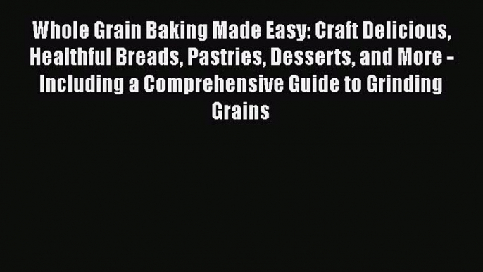 [Read Book] Whole Grain Baking Made Easy: Craft Delicious Healthful Breads Pastries Desserts