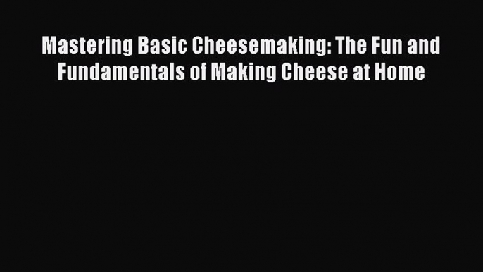 [Read Book] Mastering Basic Cheesemaking: The Fun and Fundamentals of Making Cheese at Home