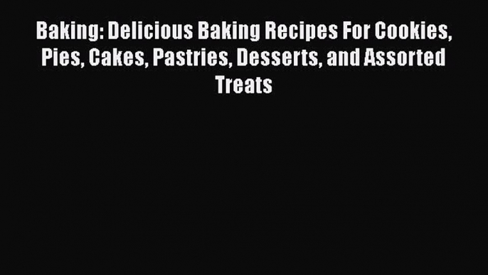 [Read Book] Baking: Delicious Baking Recipes For Cookies Pies Cakes Pastries Desserts and Assorted