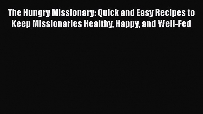 [Read Book] The Hungry Missionary: Quick and Easy Recipes to Keep Missionaries Healthy Happy