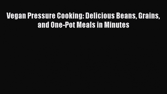 [Read Book] Vegan Pressure Cooking: Delicious Beans Grains and One-Pot Meals in Minutes  Read