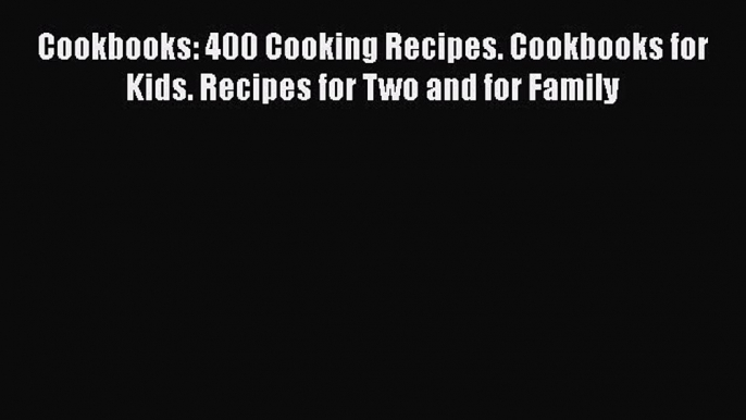 [Read Book] Cookbooks: 400 Cooking Recipes. Cookbooks for Kids. Recipes for Two and for Family