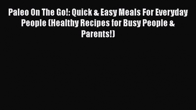 [Read Book] Paleo On The Go!: Quick & Easy Meals For Everyday People (Healthy Recipes for Busy