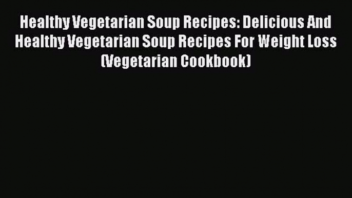 [Read Book] Healthy Vegetarian Soup Recipes: Delicious And Healthy Vegetarian Soup Recipes