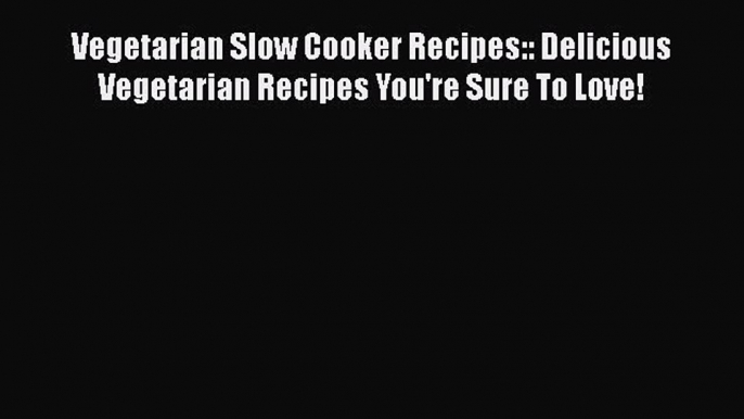 [Read Book] Vegetarian Slow Cooker Recipes:: Delicious Vegetarian Recipes You're Sure To Love!