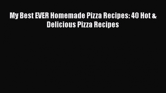 [Read Book] My Best EVER Homemade Pizza Recipes: 40 Hot & Delicious Pizza Recipes  EBook