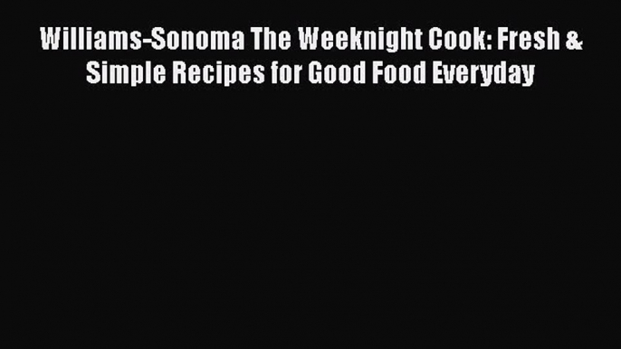 [Read Book] Williams-Sonoma The Weeknight Cook: Fresh & Simple Recipes for Good Food Everyday